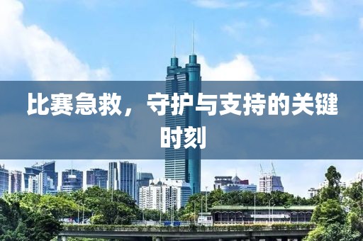 比赛急救，守护与支持的关键时刻