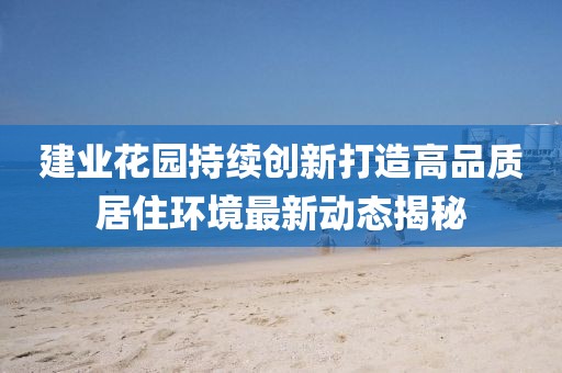 建业花园持续创新打造高品质居住环境最新动态揭秘
