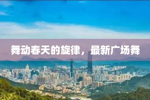 舞动春天的旋律，最新广场舞