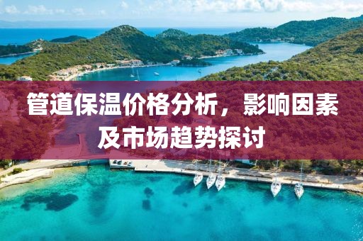 管道保温价格分析，影响因素及市场趋势探讨