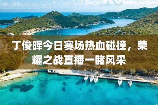丁俊晖今日赛场热血碰撞，荣耀之战直播一睹风采