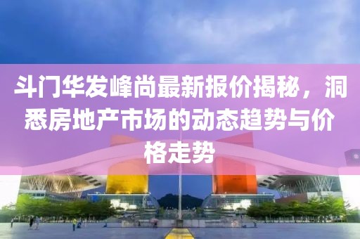 斗门华发峰尚最新报价揭秘，洞悉房地产市场的动态趋势与价格走势