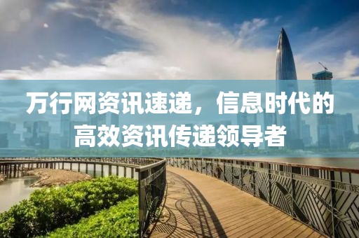 万行网资讯速递，信息时代的高效资讯传递领导者