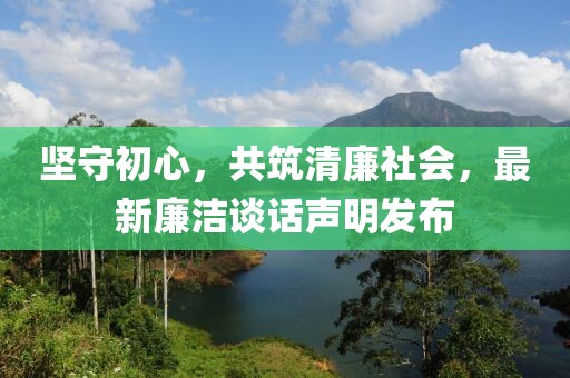 坚守初心，共筑清廉社会，最新廉洁谈话声明发布