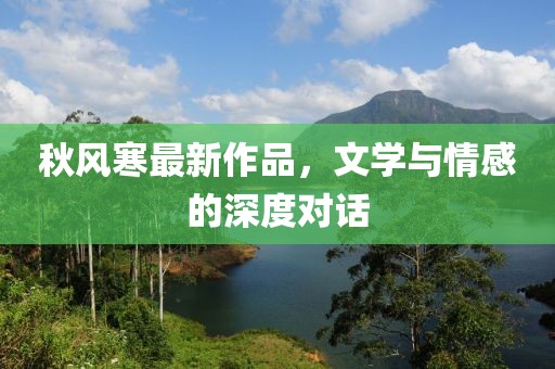 秋风寒最新作品，文学与情感的深度对话