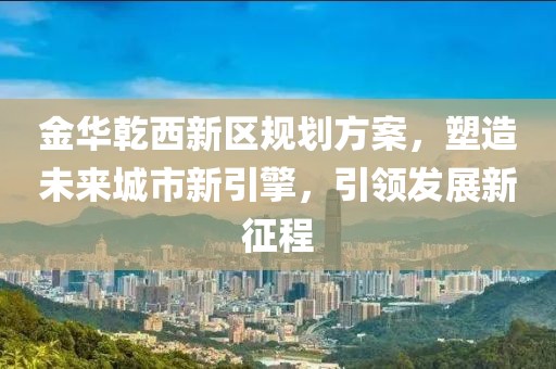 金华乾西新区规划方案，塑造未来城市新引擎，引领发展新征程