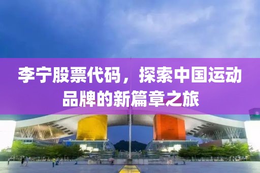 李宁股票代码，探索中国运动品牌的新篇章之旅
