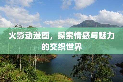 火影动漫图，探索情感与魅力的交织世界