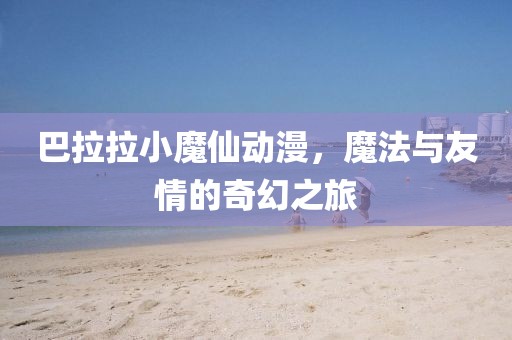 巴拉拉小魔仙动漫，魔法与友情的奇幻之旅