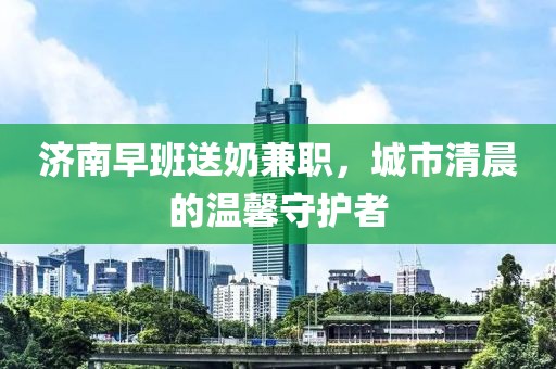 济南早班送奶兼职，城市清晨的温馨守护者