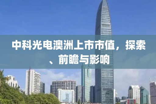 中科光电澳洲上市市值，探索、前瞻与影响