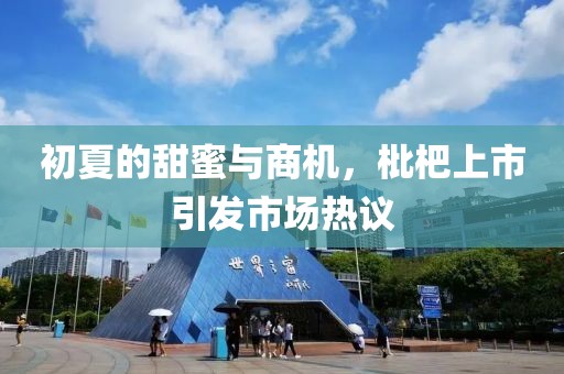 初夏的甜蜜与商机，枇杷上市引发市场热议