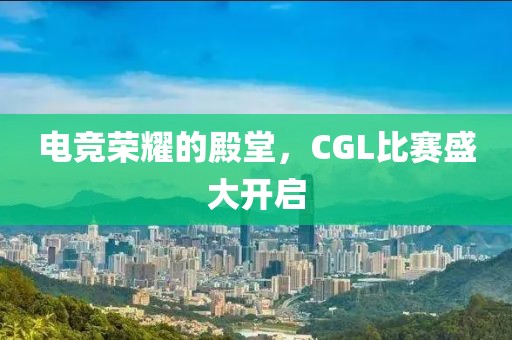 电竞荣耀的殿堂，CGL比赛盛大开启