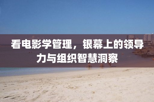 看电影学管理，银幕上的领导力与组织智慧洞察