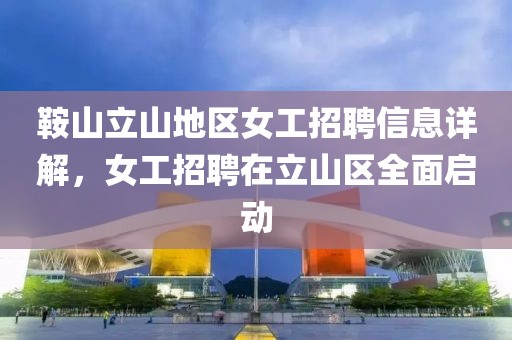 鞍山立山地区女工招聘信息详解，女工招聘在立山区全面启动