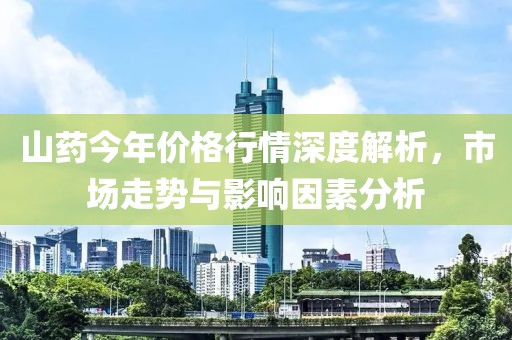 山药今年价格行情深度解析，市场走势与影响因素分析