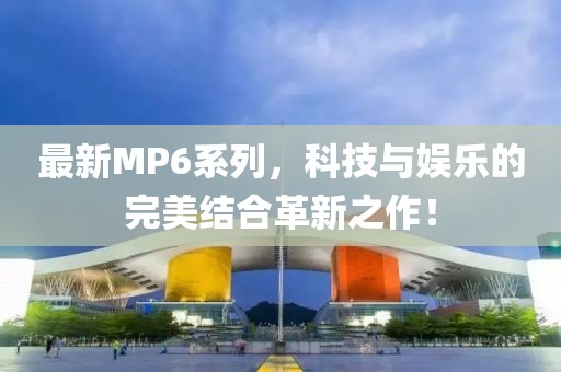 最新MP6系列，科技与娱乐的完美结合革新之作！