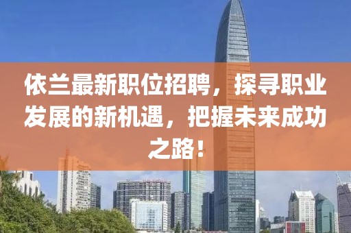 依兰最新职位招聘，探寻职业发展的新机遇，把握未来成功之路！