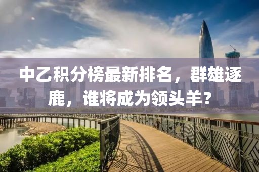中乙积分榜最新排名，群雄逐鹿，谁将成为领头羊？
