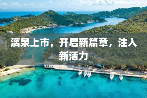漓泉上市，开启新篇章，注入新活力