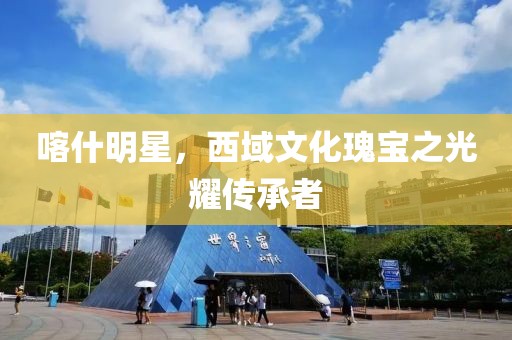 喀什明星，西域文化瑰宝之光耀传承者