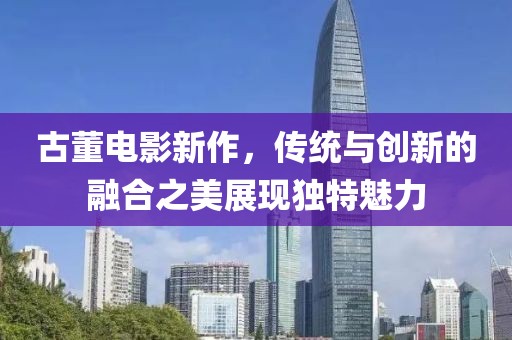 古董电影新作，传统与创新的融合之美展现独特魅力