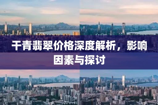 干青翡翠价格深度解析，影响因素与探讨