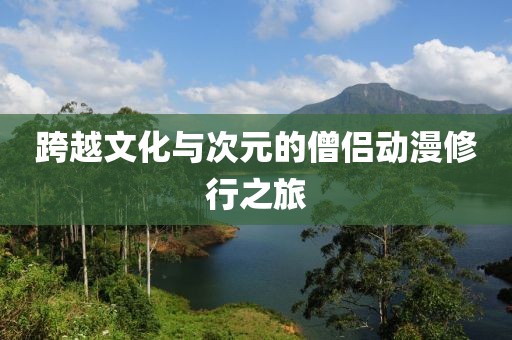 跨越文化与次元的僧侣动漫修行之旅