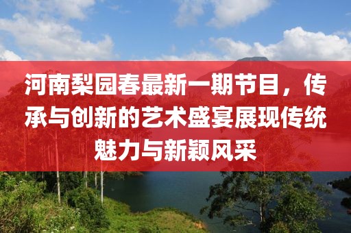 河南梨园春最新一期节目，传承与创新的艺术盛宴展现传统魅力与新颖风采