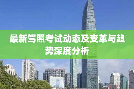 最新驾照考试动态及变革与趋势深度分析