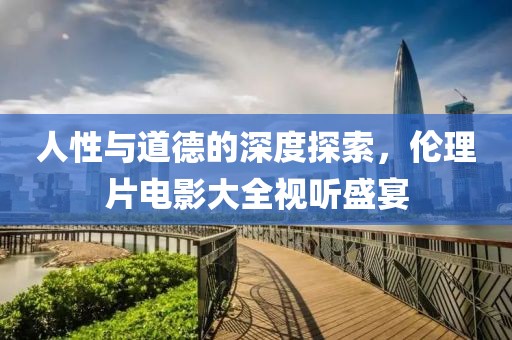 人性与道德的深度探索，伦理片电影大全视听盛宴