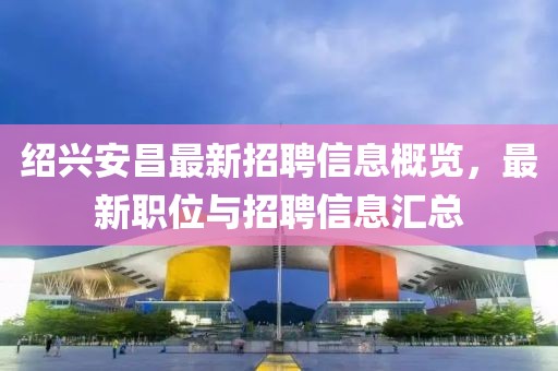 绍兴安昌最新招聘信息概览，最新职位与招聘信息汇总