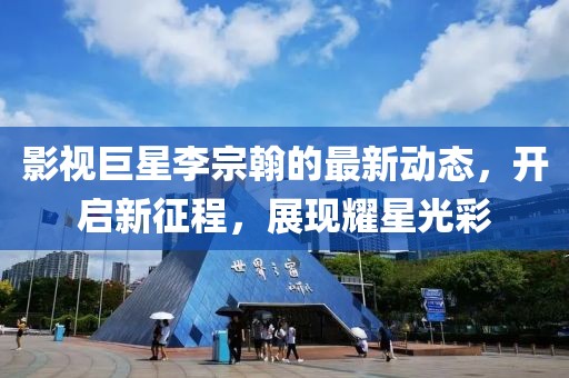 影视巨星李宗翰的最新动态，开启新征程，展现耀星光彩