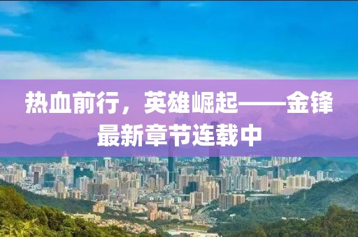 热血前行，英雄崛起——金锋最新章节连载中