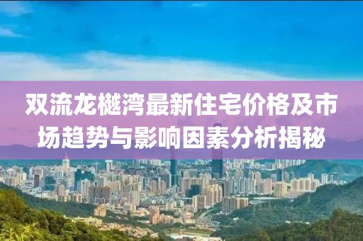 双流龙樾湾最新住宅价格及市场趋势与影响因素分析揭秘