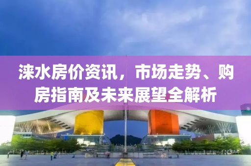 涞水房价资讯，市场走势、购房指南及未来展望全解析