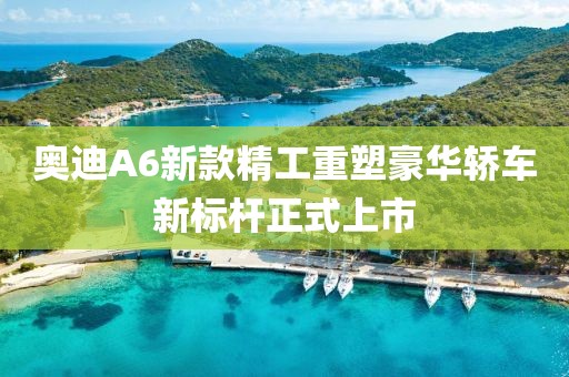 奥迪A6新款精工重塑豪华轿车新标杆正式上市