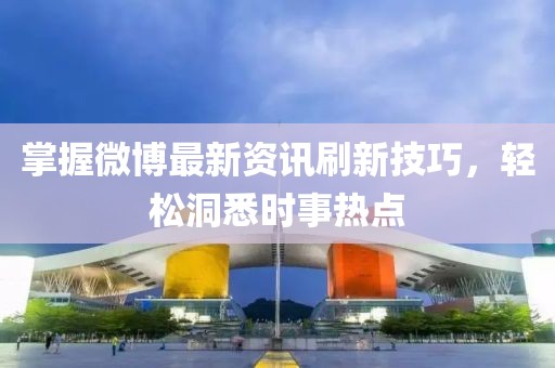 掌握微博最新资讯刷新技巧，轻松洞悉时事热点
