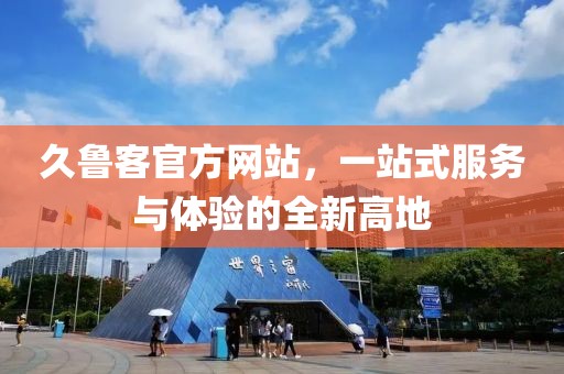 久鲁客官方网站，一站式服务与体验的全新高地