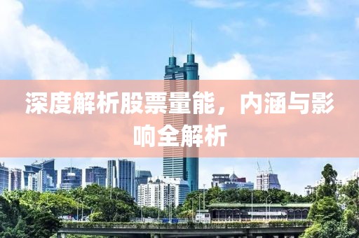 深度解析股票量能，内涵与影响全解析