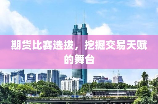 期货比赛选拔，挖掘交易天赋的舞台