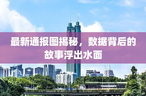 最新通报图揭秘，数据背后的故事浮出水面