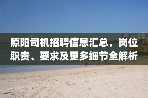 原阳司机招聘信息汇总，岗位职责、要求及更多细节全解析
