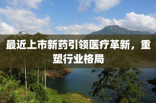 最近上市新药引领医疗革新，重塑行业格局