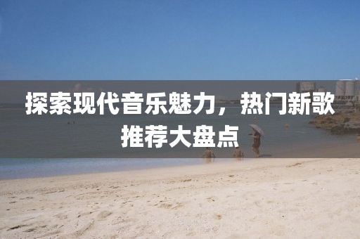 探索现代音乐魅力，热门新歌推荐大盘点