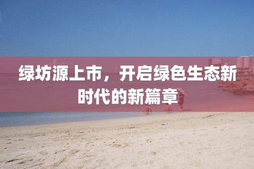 绿坊源上市，开启绿色生态新时代的新篇章
