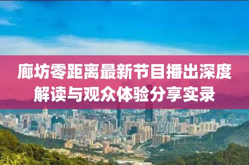 廊坊零距离最新节目播出深度解读与观众体验分享实录