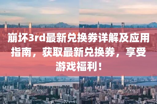 崩坏3rd最新兑换券详解及应用指南，获取最新兑换券，享受游戏福利！
