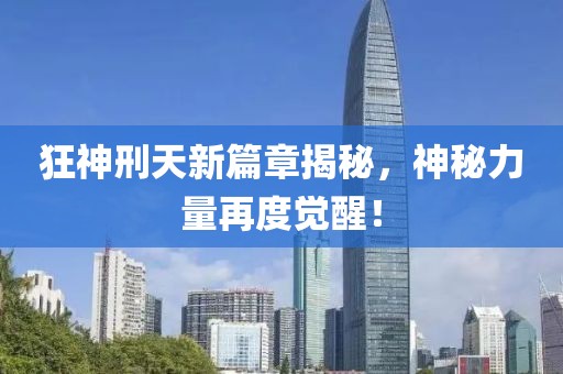 狂神刑天新篇章揭秘，神秘力量再度觉醒！