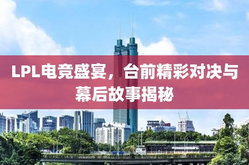 LPL电竞盛宴，台前精彩对决与幕后故事揭秘